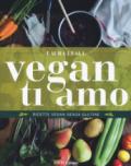 Vegan ti amo. Ricette vegan senza glutine