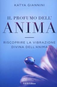 Il profumo dell'anima. Riscoprire la vibrazione divina dell'anima