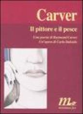 Il pittore e il pesce. Una poesia di Raymond Carver. Un'opera di Carlo Dalcielo. Ediz. illustrata