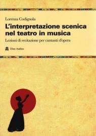 L' interpretazione scenica nel teatro in musica. Lezioni di recitazione per cantanti d'opera