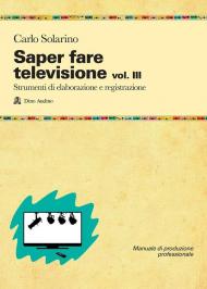 Saper fare televisione. Vol. 3: Strumenti di elaborazione e registrazione.