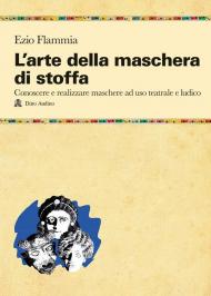 L' arte della maschera di stoffa. Conoscere e realizzare maschere ad uso teatrale e ludico