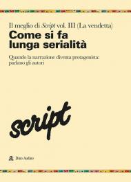 Il meglio di Script. Vol. 3: Come si fa la lunga serialità. Quando la narrazione diventa protagonista: parlano gli autori