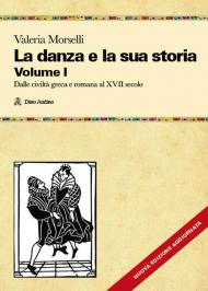 La danza e la sua storia. Valenze culturali, sociali ed estetiche dell'arte della danza in Occidente. Nuova ediz.. Vol. 1: Dalle civiltà greca e romana al XVII secolo