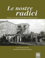 Le nostre radici. Il lavoro e la vita in Val D'Arbia nel secolo scorso. Ediz. illustrata