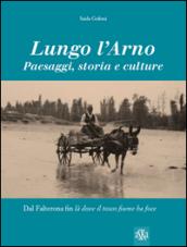 Lungo l'Arno. Paesaggi, storia e culture. Dal Falterona, fin là dove il tosco fiume ha foce. Ediz. illustrata