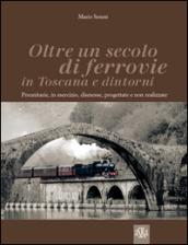 Oltre un secolo di ferrovie in Toscana e dintorni. Preunitarie, in esercizio, dismesse, progettate e non realizzate. Ediz. illustrata