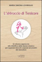 L'abbraccio di Tersicore. Un diverso approccio alla didattica della danza classica per superare i blocchi corporei ed emotivi del danzatore