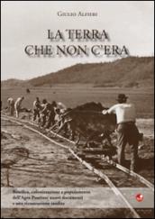 La terra che non c'era. Bonifica, colonizzazione e popolamento dell'Argro Pontino. Nuovi documenti e una ricostruzione inedita