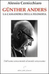 Günther Anders. La Cassandra della filosofia. Dall'uomo senza mondo al mondo senza uomo