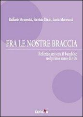 Fra le nostre braccia. Relazionarsi con il bambino nel primo anno di vita