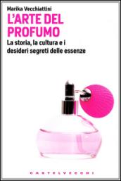 L'arte del profumo. La storia, la cultura e i desideri segreti delle essenze