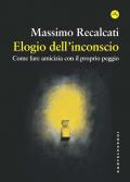 Elogio dell'inconscio. Come fare amicizia con il proprio peggio