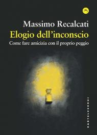 Elogio dell'inconscio. Come fare amicizia con il proprio peggio