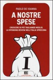 A nostre spese. Crescere di più tagliando meglio. Lo Spending Review nell'Italia sprecona