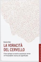 La voracità del cervello. Cosa spinge la nostra coscienza verso un'insaziabile ricerca del significato