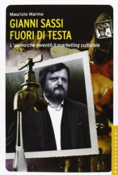 Gianni Sassi. Fuori di testa. L'uomo che inventò il marketing culturale. Ediz. illustrata