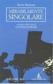 Mirabilmente singolare. Racconto della vita di Glenn Gould