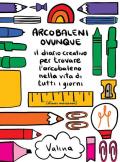 Arcobaleni ovunque. Il diario creativo per trovare l'arcobaleno nella vita di tutti i giorni