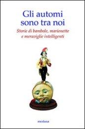 Gli automi sono tra noi. Storie di bambole, marionette e meraviglie intelligenti. Ediz. illustrata