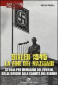 Hitler 1945. La fine del nazismo. Storia per immagini del Fuhrer, dalle origini alla caduta del regime. Ediz. illustrata