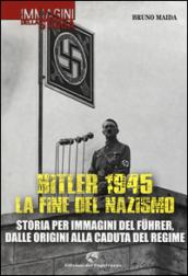 Hitler 1945. La fine del nazismo. Storia per immagini del Fuhrer, dalle origini alla caduta del regime. Ediz. illustrata