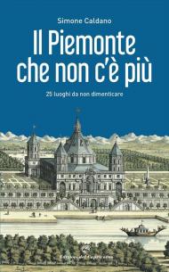 Il Piemonte che non c'è più. 25 luoghi da non dimenticare