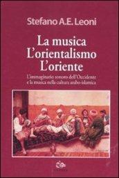 La musica, l'orientalismo, l'Oriente. L'immaginario sonoro dell'Occidente e la musica nella cultura arabo-islamica