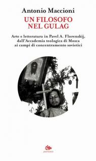 Un filosofo nel gulag. Arte e letteratura in Pavel A. Florenskij, dall'Accademia teologica di Mosca ai campi di concentramento sovietici