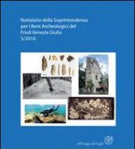Notiziario della Soprintendenza per i Beni Archeologici del Friuli Venezia Giulia (2010). Vol. 5: Atti del 1° Forum sulla ricerca archeologica in Friuli Venezia Giulia (Aquileia, 28-29 gennaio 2011).
