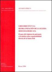 Gregorio XVI y la reorganizacion de la iglesia hispanoamericana. El paso del regimen de patronato a la mision como responsabilidad directa de la Santa Sede