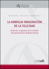 La ambigua imaginacion de la felicidad. Diversion y apuesta en el corazon del pensamiento de Blaise Pascal