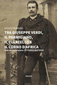 Tra Giuseppe Verdi, il parmigiano, il culatello e il corno d'Africa. Vita da esploratore: Vittorio Bottego