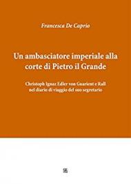 Un ambasciatore imperiale alla corte di Pietro il Grande Christoph Ignaz Edler von Guarient e Rall nel diario di viaggio del suo segretario