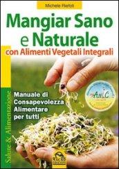 Mangiar sano e naturale con alimenti vegetali integrali. Manuale di consapevolezza alimentare per tutti