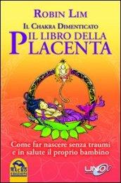 Il libro della placenta. Il Chakra dimenticato. Come far nascere senza traumi e in salute il proprio bambino