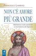 Non c'è amore più grande. Meditazioni sulla passione e risurrezione del Signore