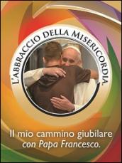 L'abbraccio della misericordia. Il mio cammino giubilare con papa Francesco