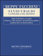 Elvio Ubaldi. La politica nel destino. Dalla cattedrale occupata a Parma «città cantiere» all'esperienza grillina. Quarant'anni di storia politica