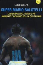 Super Mario Balotelli. La biografia del talento più ammirato e discusso del calcio italiano