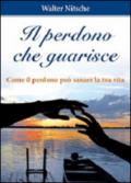 Il perdono che guarisce. Come il perdono può sanare la tua vita