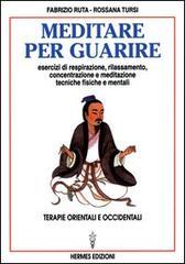 Meditare per guarire. Terapie orientali e occidentali. Esercizi di respirazione, rilassamento, concentrazione e meditazione. Tecniche fisiche e mentali