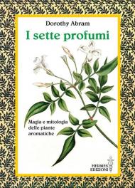 I sette profumi. Magia e mitologia delle piante aromatiche