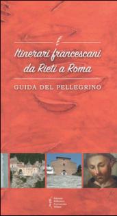 Itinerari francescani da Rieti a Roma. Guida del pellegrino