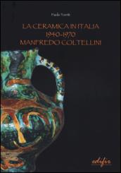 La ceramica in Italia 1940-1970. Manfredo Coltellini. Ediz. illustrata