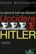 Uccidere Hitler. La storia di tutti gli attentati al Fuhrer