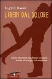 Liberi dal dolore. Come liberarsi dal dolore cronico senza chirurgia né medicine