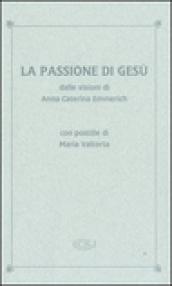 La passione di Gesù dalle visioni di Anna Caterina Emmerich. Con postille di Maria Valtorta