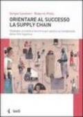 Orientare al successo la supply chain. Strategie, processi e tecniche per gestire la complessità della rete logistica