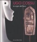 Ugo Cossu. Le origini del futuro. Catalogo della mostra (Roma, 19 settembre-15 ottobre 2009). Ediz. italiana e inglese